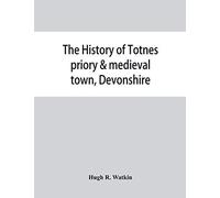 The History Of Totnes Priory & Medieval Town, Devonshire, Together With The Sister Priory Of Tywardreath, Cornwall; Compiled From Original Records