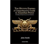 The Hittite Empire: A Comprehensive Guide to Anatolian Power: Unveiling the Mysteries of a Lost Civilization