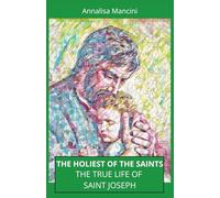 THE HOLIEST OF THE SAINTS THE TRUE LIFE OF SAINT JOSEPH