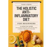 The Holistic Anti-Inflammatory Diet for Beginners: A Lifestyle Guide with Recipes, Remedies, and a 30-Day Plan to Reduce Inflammation Naturally