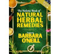 The Holistic Book of Natural Herbal Remedies Inspired by Barbara O'Neill: 300+ Essential Home Remedies for Improved Health, Vitality, Well-Being & Daily Life