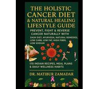 The Holistic Cancer Diet & Natural Healing Lifestyle Guide: Prevent, Fight & Reverse Cancer Naturally with DASH Diet, Ayurveda, Natural Remedies, Low Carb, Low Fat, High Fiber, Low Sodium Indian Diet