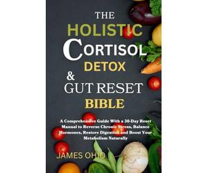 The Holistic Cortisol Detox and Gut Reset Bible: A Comprehensive Guide With a 30-Day Reset Manual to Reverse Chronic Stress, Balance Hormones, Restore Digestion and Boost Your Metabolism Naturally