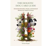 The Holistic Dog Care Guide: Homemade Remedies, Recipes, and Emotional Wellness for Puppies & Seniors