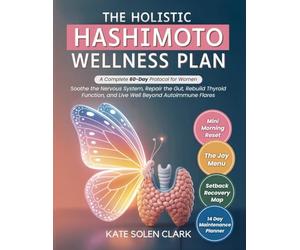 The Holistic Hashimoto Wellness Plan: A Complete 60-Day Protocol for Women to Soothe The Nervous System, Repair The Gut, Rebuild Thyroid Function, and Live Well Beyond Autoimmune Flares