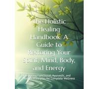 The Holistic Healing Handbook: A Guide to Restoring Your Spirit, Mind, Body, and Energy: Integrating Functional, Ayurvedic, and Modern Principles for Complete Wellness