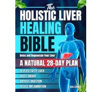 The Holistic Liver Healing Bible: A Natural 28-Day Plan to Detox and Regenerate Your Liver, Reverse Fatty Liver, Boost Energy, Improve Digestion and Reduce Inflammation Without Harsh Cleanses