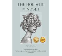 The Holistic Mindset: De-conditioning the Mind. Reclaiming Inner Authority in a World that Trained Us to Surrender It
