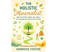 The Holistic Minimalist: Less Clutter, More Joy, and a Life Aligned with Earth’s Rhythms - Sustainable Simplicity: Mindful Living with Eco-Friendly Habits & Natural Balance