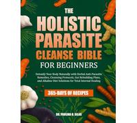 THE HOLISTIC PARASITE CLEANSE BIBLE FOR BEGINNERS: Detoxify Your Body Naturally with Herbal Anti-Parasitic Remedies, Cleansing Protocols, Gut ... Diet Solutions for Total Internal Healing
