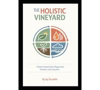 The Holistic Vineyard - A Systems Based Guide for Regenerative Viticulture: A Systems-Based Guide to Regenerative Viticulture and Living Soils