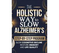 The Holistic Way to Slow Alzheimer’s: A Practical, Step-by-Step Program to Slow Cognitive Decline, Restore Memory & Life Quality through Nutrition, Exercise, Cognitive Training, and Emotional Support