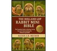 THE HOLLAND LOP RABBIT MINI BIBLE: The Complete Guide to Raising, Caring For, and Understanding the Holland Lop Rabbit