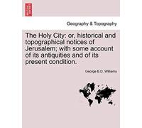 The Holy City: Or, Historical And Topographical Notices Of Jerusalem; With Some Account Of Its Antiquities And Of Its Present Condition.
