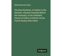 The Holy Eucharist, a Comfort to the Penitent: a Sermon Preached Before the University, In the Cathedral Church of Christ, In Oxford, On the Fourth Sunday After Easter
