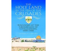 The Holy Land In The Era Of The Crusades: Kingdoms At The Crossroads Of Civilizations, 1100-1300
