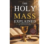 The Holy Mass Explained: Understanding the Prayers, Symbols, and Ceremonies of the Catholic Mass