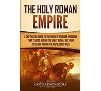 The Holy Roman Empire: A Captivating Guide to the Union of Smaller Kingdoms That Started During the Early Middle Ages and Dissolved During the Napoleonic Wars
