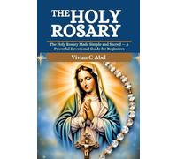 The Holy Rosary: The Holy Rosary Made Simple and Sacred - A Powerful Devotional Guide for Beginners