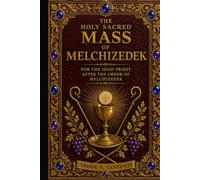 The Holy Sacred Mass Of Melchizedek: For The High Priest After The Order Of Melchizedek