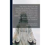 The Holy Ways Of The Cross, Or, A Short Treatise On The Various Trials And Afflictions, Interior And Exterior, To Which The Spiritual Life Is Subject, And The Means Of Making A Good Use Thereof