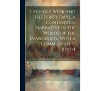 The Holy W nd The Forty Days, A Continuous Narrative In The Words Of The Evangelists, With A Comm., By G.F.P. Blyth