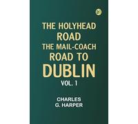 The Holyhead Road: The Mail-coach Road to Dublin. Vol. 1