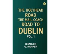 The Holyhead Road: The Mail-coach Road to Dublin. Vol. 1