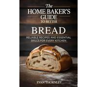 The Home Baker’s Guide to Better Bread: Reliable Recipes and Essential Skills for Every Kitchen