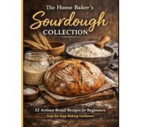 The Home Baker’s Sourdough Collection: 32 Artisan Bread Recipes for Beginners with Step-by-Step Baking Guidance