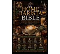 THE HOME BARISTA BIBLE: 100 World-Class Coffee Recipes - From Espresso Classics to Global Specialties