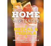 The Home Bartender: Mezcal and Tequila: 100+ Essential Cocktails for the Tequila Lover