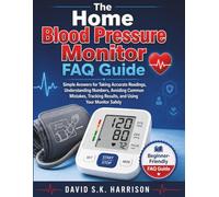 The Home Blood Pressure Monitor FAQ Guide: Simple Answers for Taking Accurate Readings, Understanding Numbers, Avoiding Common Mistakes, Tracking Results, and Using Your Monitor Safely