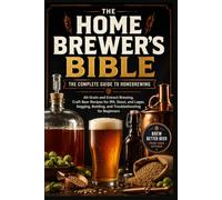 THE HOME BREWER'S BIBLE The Complete Guide to Homebrewing - All-Grain and Extract Brewing, Craft Beer Recipes for IPA, Stout, and Lager, Kegging, Bottling, and Troubleshooting for Beginners