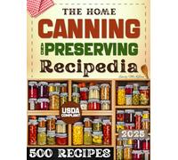 The Home Canning & Preserving Recipedia: A Real-Life, Time-Saving Guide With 500 Foolproof Jar Recipes and Step-By-Step Instructions to Preserve Food Safely, Cut Waste, Save Money and Fill Your Pantry