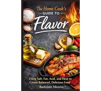 The Home Cook’s Guide to Flavor: Using Salt, Fat, Acid, and Heat to Create Balanced, Delicious Food