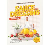 The Home Cook's Essential Sauce and Dressing Cookbook: Homemade Sauce and Condiment Recipes for Better Tasting Food