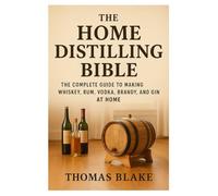 The Home Distilling Bible: A Complete Guide to Making Whiskey, Rum, Vodka, Brandy, and Gin at Home