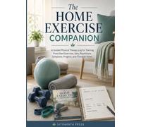 The Home Exercise Companion: A Guided Physical Therapy Log for Tracking Prescribed Exercises, Sets, Repetitions, Symptoms, Progress, and Therapist Notes