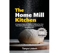 The Home Mill Kitchen: A Complete Beginner's Guide to Milling Your Own Flour, Baking Whole-Grain Bread, and Mastering Sourdough with 120 Recipes