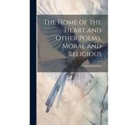 The Home Of The Heart And Other Poems, Moral And Religious