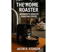 The Home Roaster: Beginners Guide to Roasting Coffee