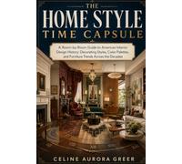 The Home Style Time Capsule: A Room-by-Room Guide to American Interior Design History: Decorating Styles, Color Palettes, and Furniture Trends Across the Decades