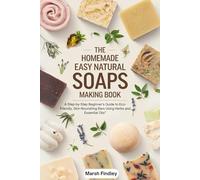 The Homemade Easy Natural Soaps Making Book: A Step-by-Step Beginner’s Guide to Eco-Friendly, Skin-Nourishing Bars Using Herbs and Essential Oils”