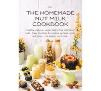 THE HOMEMADE NUT MILK COOKBOOK: Healthy, natural, vegan dairy-free milk from nuts. Easy routines & creative recipes using nut pulp - no waste, no stress.