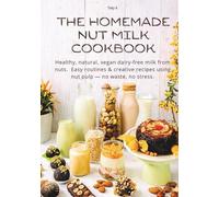THE HOMEMADE NUT MILK COOKBOOK: Healthy, natural, vegan dairy-free milk from nuts. Easy routines & creative recipes using nut pulp - no waste, no stress.