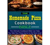 The Homemade Pizza Cookbook Bible: The Ultimate Cookbook Bible Can Help You Take Your Pizza Game To The Next Level