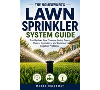 The Homeowner’s Lawn Sprinkler System Guide: Troubleshoot Low Pressure, Leaks, Sprinkler Zones, Valves, Controllers, Heads, and Common Irrigation Problems
