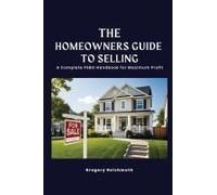 The Homeowner's Guide To Selling; A Complete Fsbo Handbook For Maximum Profit