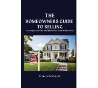 The Homeowner's Guide To Selling; A Complete Fsbo Handbook For Maximum Profit